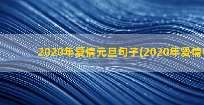 2020年爱情元旦句子(2020年爱情电视剧)